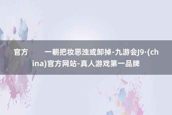 官方        一朝把妆恶浊或卸掉-九游会J9·(china)官方网站-真人游戏第一品牌
