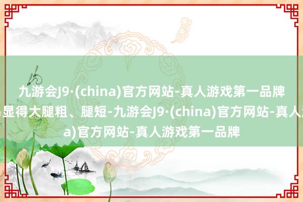 九游会J9·(china)官方网站-真人游戏第一品牌喇叭裤很容易显得大腿粗、腿短-九游会J9·(china)官方网站-真人游戏第一品牌