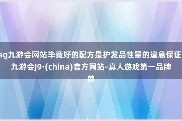 ag九游会网站毕竟好的配方是护发品性量的遑急保证-九游会J9·(china)官方网站-真人游戏第一品牌