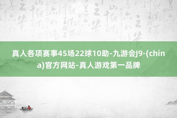 真人各项赛事45场22球10助-九游会J9·(china)官方网站-真人游戏第一品牌