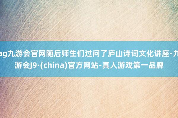 ag九游会官网随后师生们过问了庐山诗词文化讲座-九游会J9·(china)官方网站-真人游戏第一品牌