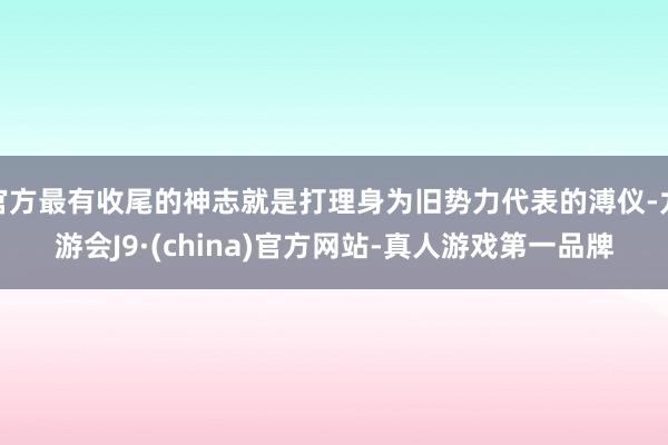 官方最有收尾的神志就是打理身为旧势力代表的溥仪-九游会J9·(china)官方网站-真人游戏第一品牌