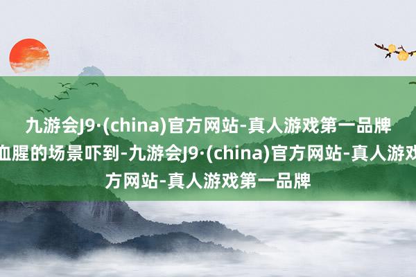 九游会J9·(china)官方网站-真人游戏第一品牌不仅没被血腥的场景吓到-九游会J9·(china)官方网站-真人游戏第一品牌