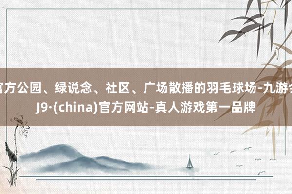 官方公园、绿说念、社区、广场散播的羽毛球场-九游会J9·(china)官方网站-真人游戏第一品牌