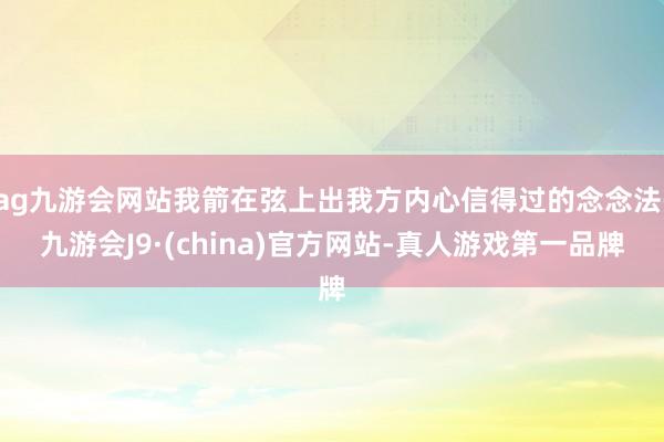 ag九游会网站我箭在弦上出我方内心信得过的念念法-九游会J9·(china)官方网站-真人游戏第一品牌