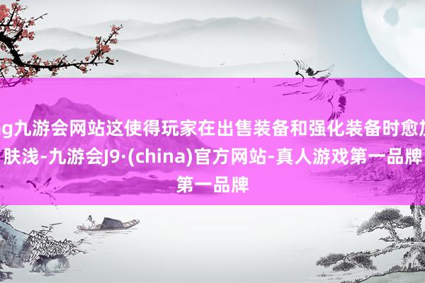 ag九游会网站这使得玩家在出售装备和强化装备时愈加肤浅-九游会J9·(china)官方网站-真人游戏第一品牌