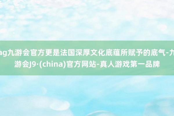 ag九游会官方更是法国深厚文化底蕴所赋予的底气-九游会J9·(china)官方网站-真人游戏第一品牌