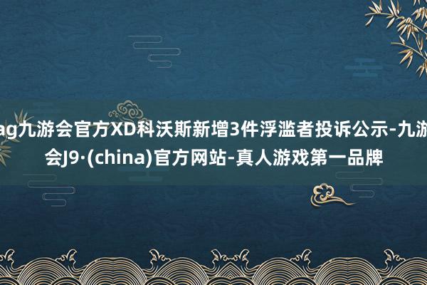 ag九游会官方XD科沃斯新增3件浮滥者投诉公示-九游会J9·(china)官方网站-真人游戏第一品牌