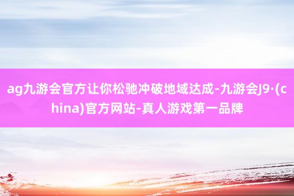 ag九游会官方让你松驰冲破地域达成-九游会J9·(china)官方网站-真人游戏第一品牌