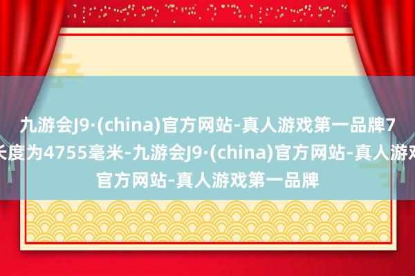 九游会J9·(china)官方网站-真人游戏第一品牌7座版块的长度为4755毫米-九游会J9·(china)官方网站-真人游戏第一品牌