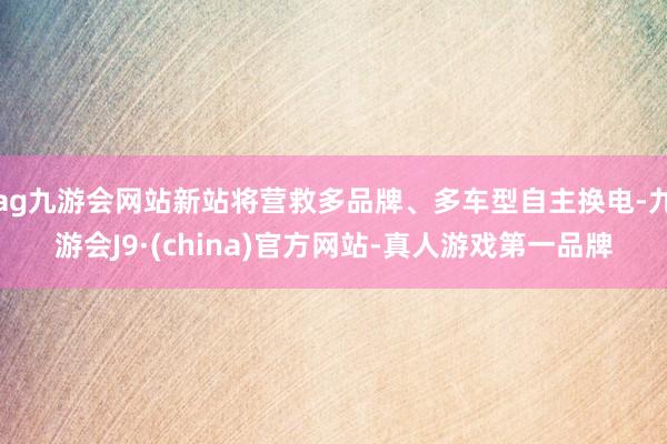 ag九游会网站新站将营救多品牌、多车型自主换电-九游会J9·(china)官方网站-真人游戏第一品牌