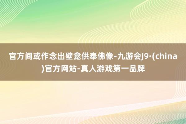 官方间或作念出壁龛供奉佛像-九游会J9·(china)官方网站-真人游戏第一品牌