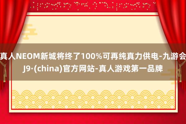 真人NEOM新城将终了100%可再纯真力供电-九游会J9·(china)官方网站-真人游戏第一品牌