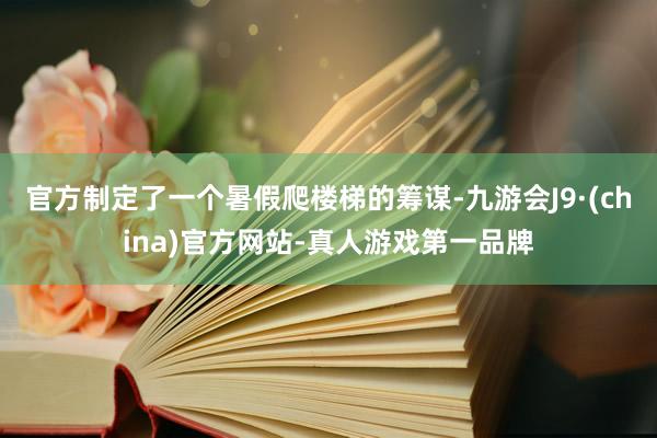 官方制定了一个暑假爬楼梯的筹谋-九游会J9·(china)官方网站-真人游戏第一品牌