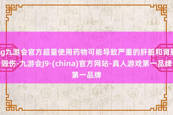 ag九游会官方超量使用药物可能导致严重的肝脏和肾脏毁伤-九游会J9·(china)官方网站-真人游戏第一品牌