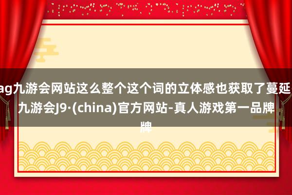 ag九游会网站这么整个这个词的立体感也获取了蔓延-九游会J9·(china)官方网站-真人游戏第一品牌