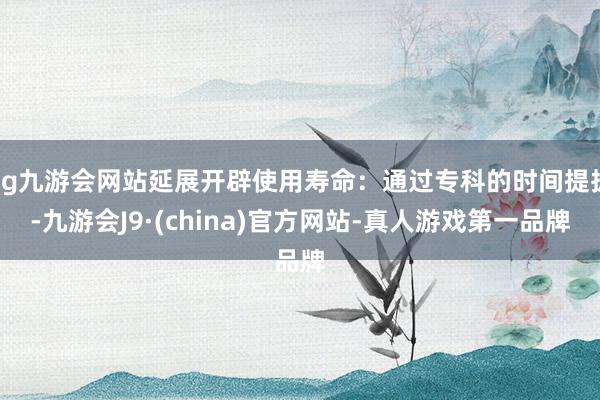 ag九游会网站延展开辟使用寿命：通过专科的时间提拔-九游会J9·(china)官方网站-真人游戏第一品牌