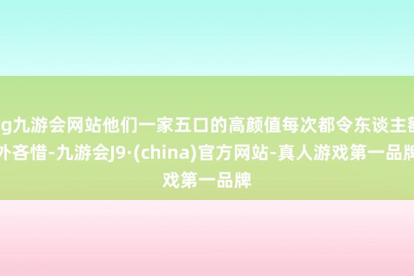 ag九游会网站他们一家五口的高颜值每次都令东谈主额外吝惜-九游会J9·(china)官方网站-真人游戏第一品牌