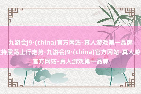 九游会J9·(china)官方网站-真人游戏第一品牌指数预计维持震荡上行走势-九游会J9·(china)官方网站-真人游戏第一品牌