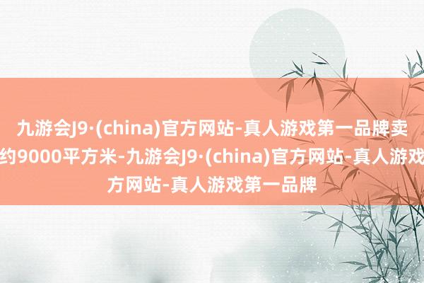 九游会J9·(china)官方网站-真人游戏第一品牌卖场总面积约9000平方米-九游会J9·(china)官方网站-真人游戏第一品牌