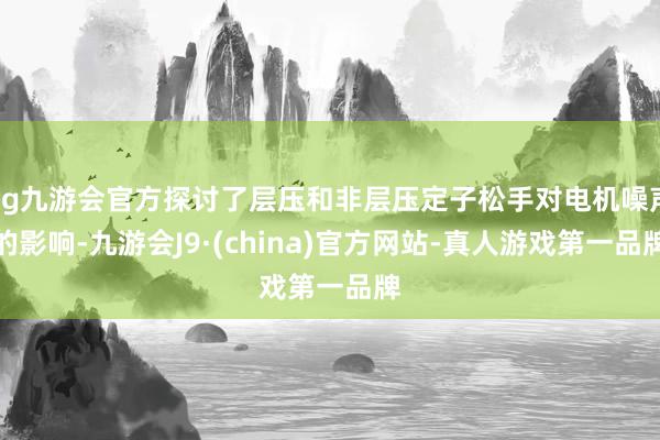 ag九游会官方探讨了层压和非层压定子松手对电机噪声的影响-九游会J9·(china)官方网站-真人游戏第一品牌