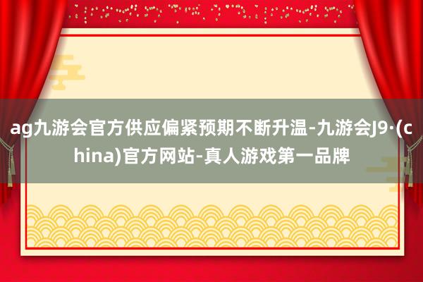 ag九游会官方供应偏紧预期不断升温-九游会J9·(china)官方网站-真人游戏第一品牌