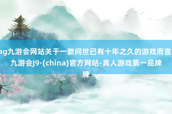 ag九游会网站关于一款问世已有十年之久的游戏而言-九游会J9·(china)官方网站-真人游戏第一品牌