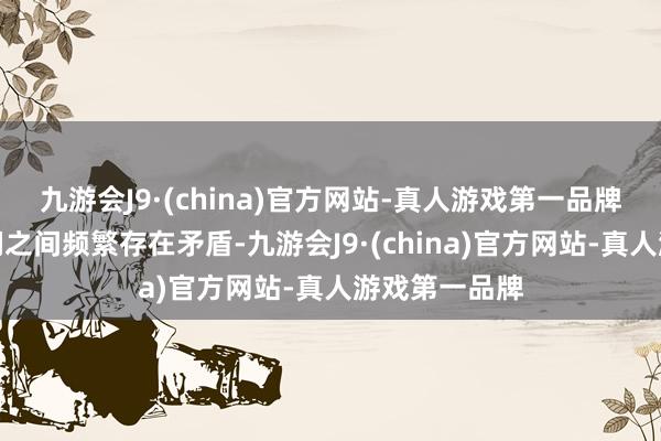 九游会J9·(china)官方网站-真人游戏第一品牌不错发现他们之间频繁存在矛盾-九游会J9·(china)官方网站-真人游戏第一品牌