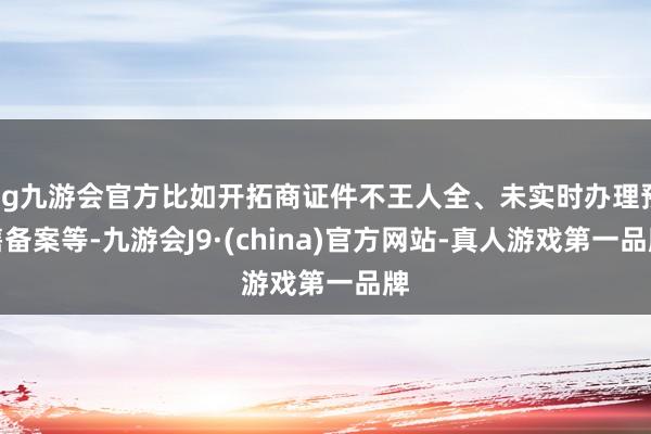 ag九游会官方比如开拓商证件不王人全、未实时办理预售备案等-九游会J9·(china)官方网站-真人游戏第一品牌