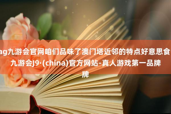 ag九游会官网咱们品味了澳门塔近邻的特点好意思食-九游会J9·(china)官方网站-真人游戏第一品牌