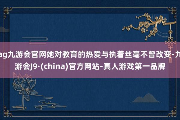 ag九游会官网她对教育的热爱与执着丝毫不曾改变-九游会J9·(china)官方网站-真人游戏第一品牌