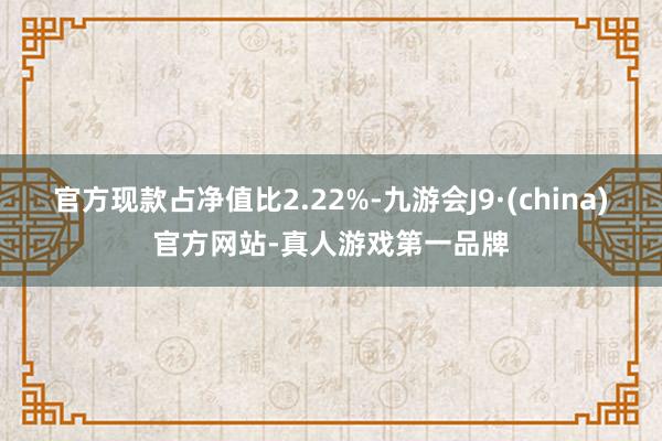 官方现款占净值比2.22%-九游会J9·(china)官方网站-真人游戏第一品牌