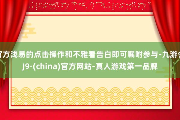 官方浅易的点击操作和不雅看告白即可嘱咐参与-九游会J9·(china)官方网站-真人游戏第一品牌