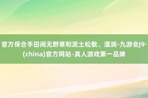 官方保合手田间无野草和泥土松散、湿润-九游会J9·(china)官方网站-真人游戏第一品牌