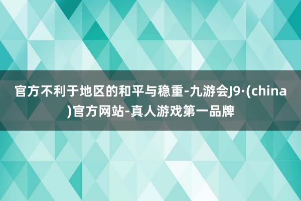 官方不利于地区的和平与稳重-九游会J9·(china)官方网站-真人游戏第一品牌