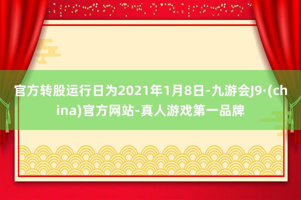 官方转股运行日为2021年1月8日-九游会J9·(china)官方网站-真人游戏第一品牌