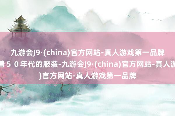 九游会J9·(china)官方网站-真人游戏第一品牌飘零员还衣着５０年代的服装-九游会J9·(china)官方网站-真人游戏第一品牌