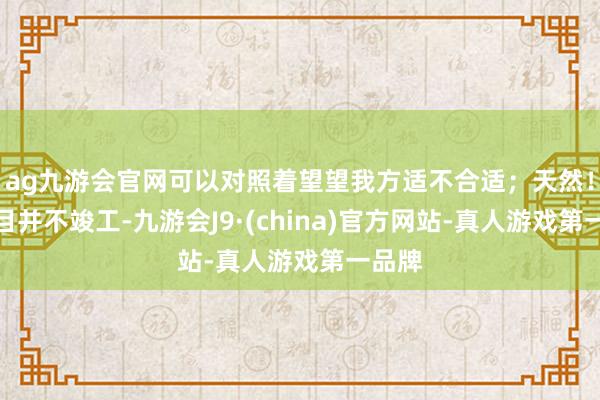 ag九游会官网可以对照着望望我方适不合适；天然！！条目并不竣工-九游会J9·(china)官方网站-真人游戏第一品牌