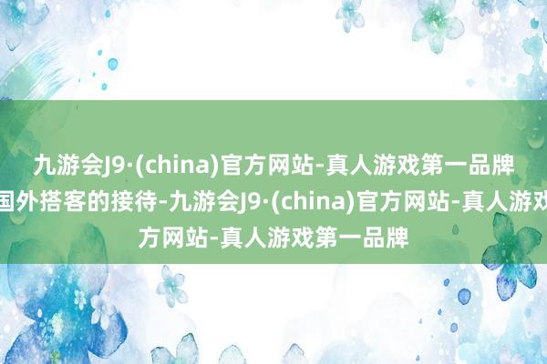 九游会J9·(china)官方网站-真人游戏第一品牌尤其受到国外搭客的接待-九游会J9·(china)官方网站-真人游戏第一品牌