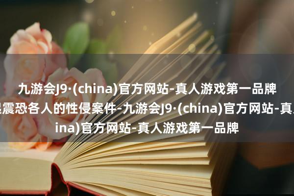 九游会J9·(china)官方网站-真人游戏第一品牌印度就发生多起震恐各人的性侵案件-九游会J9·(china)官方网站-真人游戏第一品牌