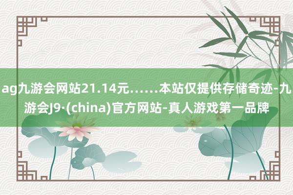 ag九游会网站21.14元……本站仅提供存储奇迹-九游会J9·(china)官方网站-真人游戏第一品牌