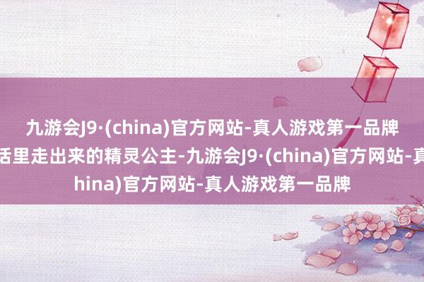 九游会J9·(china)官方网站-真人游戏第一品牌活脱脱一个从童话里走出来的精灵公主-九游会J9·(china)官方网站-真人游戏第一品牌