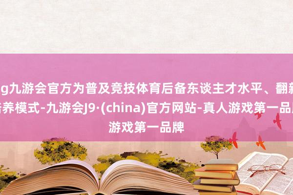 ag九游会官方为普及竞技体育后备东谈主才水平、翻新培养模式-九游会J9·(china)官方网站-真人游戏第一品牌