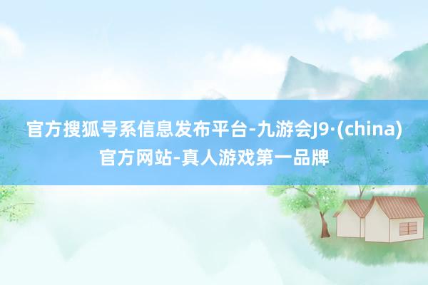 官方搜狐号系信息发布平台-九游会J9·(china)官方网站-真人游戏第一品牌