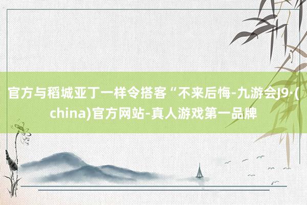 官方与稻城亚丁一样令搭客“不来后悔-九游会J9·(china)官方网站-真人游戏第一品牌