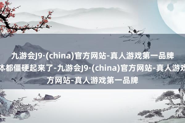 九游会J9·(china)官方网站-真人游戏第一品牌她整个身体都僵硬起来了-九游会J9·(china)官方网站-真人游戏第一品牌