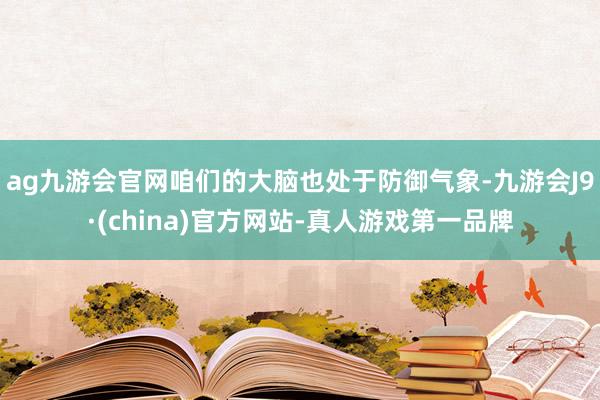 ag九游会官网咱们的大脑也处于防御气象-九游会J9·(china)官方网站-真人游戏第一品牌