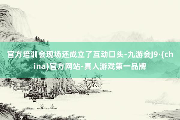 官方培训会现场还成立了互动口头-九游会J9·(china)官方网站-真人游戏第一品牌