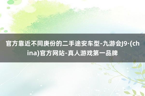 官方靠近不同庚份的二手途安车型-九游会J9·(china)官方网站-真人游戏第一品牌