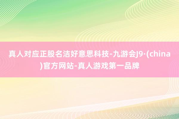 真人对应正股名洁好意思科技-九游会J9·(china)官方网站-真人游戏第一品牌